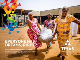 EVERYONE HAS
DREAMS, RIGHT?
In 2015, Trias strengthened 108 farmers' and business
associations worldwide, enabling 2.1 million disadvantaged
people to work on their self-development.
 