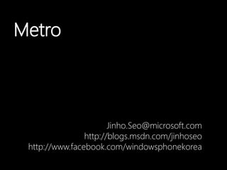 Metro Jinho.Seo@microsoft.com http://blogs.msdn.com/jinhoseo http://www.facebook.com/windowsphonekorea 
