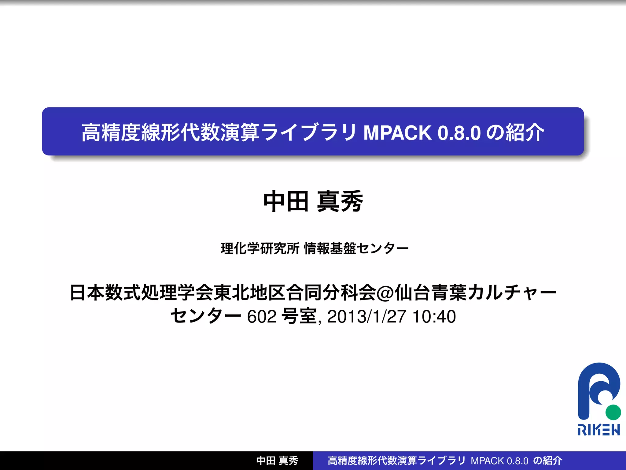.
    高精度線形代数演算ライブラリ MPACK 0.8.0 の紹介
.


                 中田 真秀
              理化学研究所 情報基盤センター


    日本数式処理学会東北地区合同分科会@仙台青葉カルチャー
          センター 602 号室, 2013/1/27 10:40




                 中田 真秀   高精度線形代数演算ライブラリ MPACK 0.8.0 の紹介
 