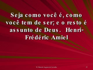 Seja como você é, como você tem de ser; e o resto é assunto de Deus. Henri-Frédéric Amiel 