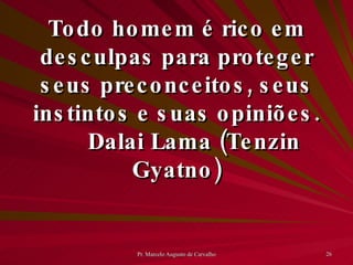 Todo homem é rico em desculpas para proteger seus preconceitos, seus instintos e suas opiniões. Dalai Lama (Tenzin Gyatno) 