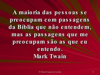 A maioria das pessoas se preocupam com passagens da Bíblia que não entendem, mas as passagens que me preocupam são as que eu entendo. Mark Twain 