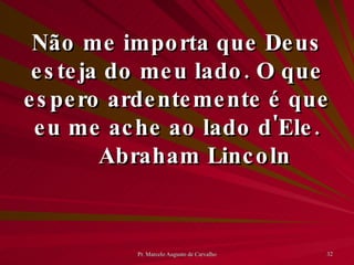 Não me importa que Deus esteja do meu lado. O que espero ardentemente é que eu me ache ao lado d'Ele. Abraham Lincoln 