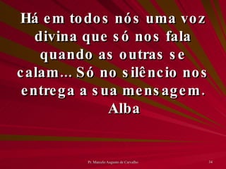 Há em todos nós uma voz divina que só nos fala quando as outras se calam... Só no silêncio nos entrega a sua mensagem. Alba 