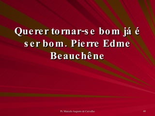 Querer tornar-se bom já é ser bom. Pierre Edme Beauchêne 