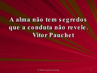A alma não tem segredos que a conduta não revele. Vitor Pauchet 