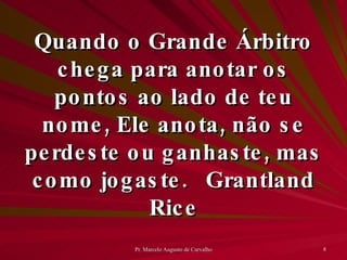 Quando o Grande Árbitro chega para anotar os pontos ao lado de teu nome, Ele anota, não se perdeste ou ganhaste, mas como jogaste. Grantland Rice 