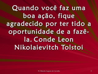 Quando você faz uma boa ação, fique agradecido por ter tido a oportunidade de a fazê-la. Conde Leon Nikolaievitch Tolstoi 