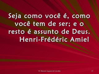 Seja como você é, como você tem de ser; e o resto é assunto de Deus. Henri-Frédéric Amiel 