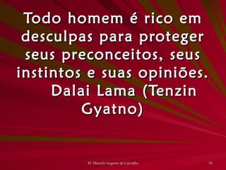 Todo homem é rico em desculpas para proteger seus preconceitos, seus instintos e suas opiniões. Dalai Lama (Tenzin Gyatno) 