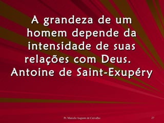 A grandeza de um homem depende da intensidade de suas relações com Deus. Antoine de Saint-Exupéry 