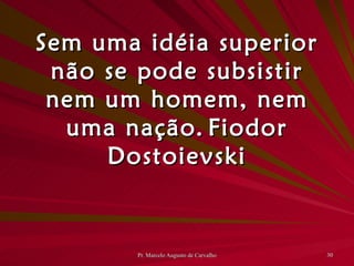 Sem uma idéia superior não se pode subsistir nem um homem, nem uma nação. Fiodor Dostoievski 