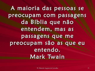 A maioria das pessoas se preocupam com passagens da Bíblia que não entendem, mas as passagens que me preocupam são as que eu entendo. Mark Twain 