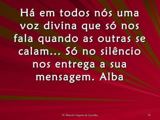 Há em todos nós uma voz divina que só nos fala quando as outras se calam... Só no silêncio nos entrega a sua mensagem. Alba 