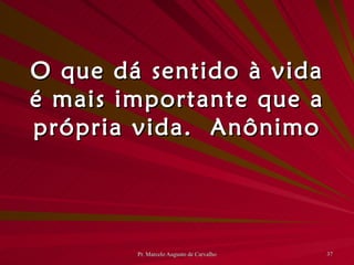 O que dá sentido à vida é mais importante que a própria vida. Anônimo 
