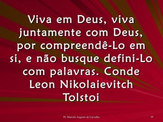 Viva em Deus, viva juntamente com Deus, por compreendê-Lo em si, e não busque defini-Lo com palavras. Conde Leon Nikolaievitch Tolstoi 