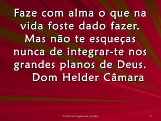 Faze com alma o que na vida foste dado fazer. Mas não te esqueças nunca de integrar-te nos grandes planos de Deus. Dom Helder Câmara 