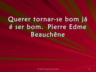 Querer tornar-se bom já é ser bom. Pierre Edme Beauchêne 