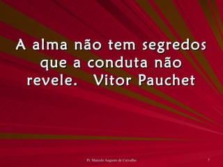 A alma não tem segredos que a conduta não revele. Vitor Pauchet 