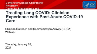 Centers for Disease Control and
Prevention
Center for Preparedness and
Response
Treating Long COVID: Clinician
Experience with Post-Acute COVID-19
Care
Clinician Outreach and Communication Activity (COCA)
Webinar
Thursday, January 28,
2021
 