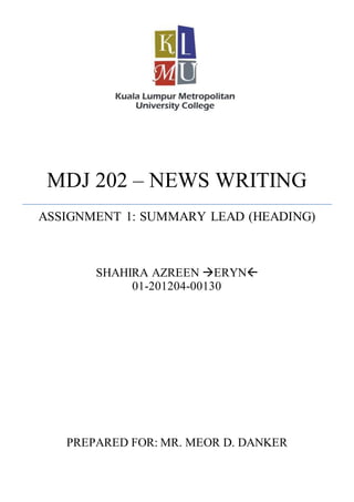 PREPARED FOR: MR. MEOR D. DANKER
MDJ 202 – NEWS WRITING
ASSIGNMENT 1: SUMMARY LEAD (HEADING)
SHAHIRA AZREEN ERYN
01-201204-00130
 