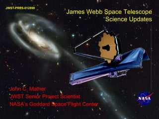 James Webb Space Telescope
Science Updates
John C. Mather
JWST Senior Project Scientist
NASA’s Goddard Space Flight Center
JWST-PRES-012898
 