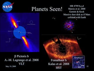 Planets Seen!
May 19, 2009 JWST Ottawa 15
β Pictoris b
A.-M. Lagrange et al. 2008
VLT
HR 8799 b,c,d
Marois et al. 2008
Gemini & Keck
Massive dust disk as if Mars
collided with Earth
Fomalhaut b
Kalas et al. 2008
HST
 