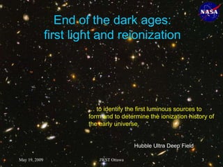 End of the dark ages:
first light and reionization
Hubble Ultra Deep Field
… to identify the first luminous sources to
form and to determine the ionization history of
the early universe.
May 19, 2009 3
JWST Ottawa
 