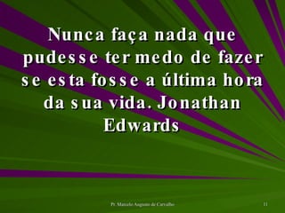 Nunca faça nada que pudesse ter medo de fazer se esta fosse a última hora da sua vida. Jonathan Edwards 