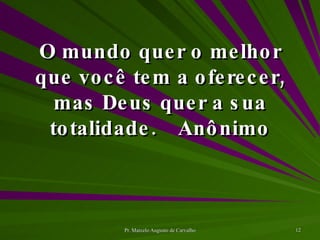 O mundo quer o melhor que você tem a oferecer, mas Deus quer a sua totalidade. Anônimo 
