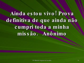 Ainda estou vivo! Prova definitiva de que ainda não cumpri toda a minha missão. Anônimo 