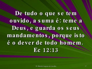 De tudo o que se tem ouvido, a suma é: teme a Deus, e guarda os seus mandamentos, porque isto é o dever de todo homem.  Ec 12:13 