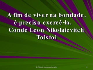 A fim de viver na bondade, é preciso exercê-la. Conde Leon Nikolaievitch Tolstoi 