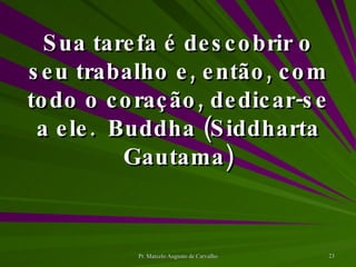 Sua tarefa é descobrir o seu trabalho e, então, com todo o coração, dedicar-se a ele. Buddha (Siddharta Gautama) 