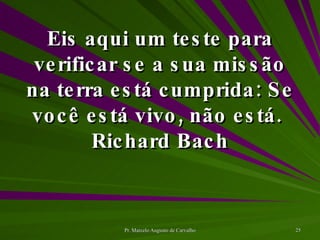Eis aqui um teste para verificar se a sua missão na terra está cumprida: Se você está vivo, não está. Richard Bach 
