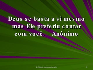 Deus se basta a si mesmo mas Ele preferiu contar com você. Anônimo 