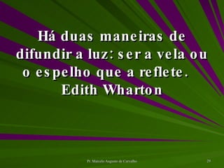 Há duas maneiras de difundir a luz: ser a vela ou o espelho que a reflete. Edith Wharton 