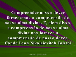 Compreender nosso dever fornece-nos a compreensão de nossa alma divina. E, além disso, a compreensão de nossa alma divina nos fornece a compreensão de nosso dever. Conde Leon Nikolaievitch Tolstoi 