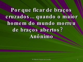 Por que ficar de braços cruzados... quando o maior homem do mundo morreu de braços abertos? Anônimo 