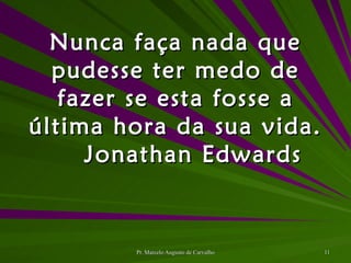 Nunca faça nada que pudesse ter medo de fazer se esta fosse a última hora da sua vida. Jonathan Edwards 
