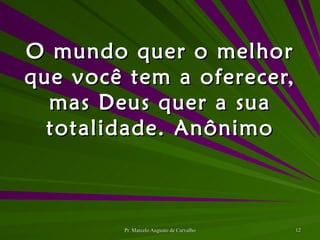 O mundo quer o melhor que você tem a oferecer, mas Deus quer a sua totalidade. Anônimo 