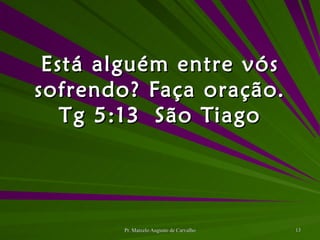 Está alguém entre vós sofrendo? Faça oração. Tg 5:13 São Tiago 