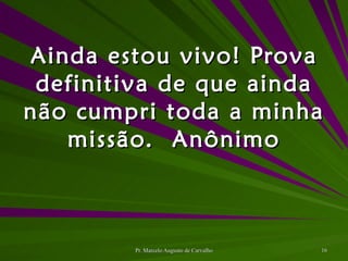 Ainda estou vivo! Prova definitiva de que ainda não cumpri toda a minha missão. Anônimo 