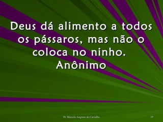 Deus dá alimento a todos os pássaros, mas não o coloca no ninho. Anônimo 