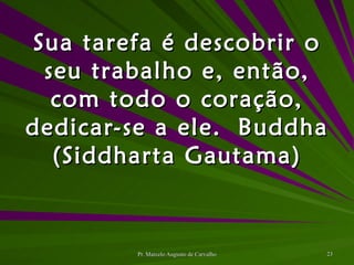 Sua tarefa é descobrir o seu trabalho e, então, com todo o coração, dedicar-se a ele. Buddha (Siddharta Gautama) 