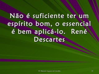 Não é suficiente ter um espírito bom, o essencial é bem aplicá-lo. René Descartes 
