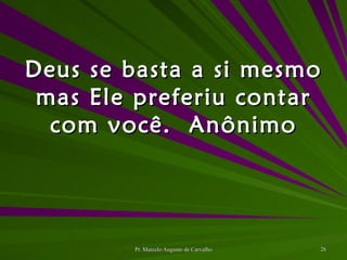 Deus se basta a si mesmo mas Ele preferiu contar com você. Anônimo 