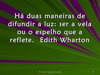 Há duas maneiras de difundir a luz: ser a vela ou o espelho que a reflete. Edith Wharton 