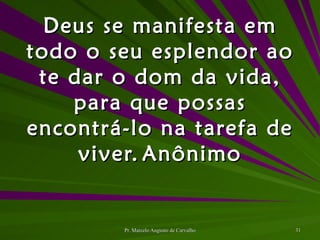 Deus se manifesta em todo o seu esplendor ao te dar o dom da vida, para que possas encontrá-lo na tarefa de viver. Anônimo 