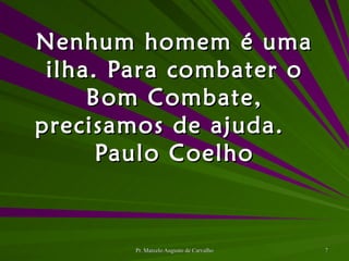 Nenhum homem é uma ilha. Para combater o Bom Combate, precisamos de ajuda. Paulo Coelho 